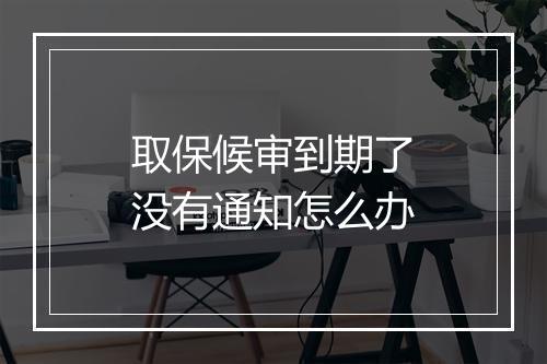 取保候审到期了没有通知怎么办