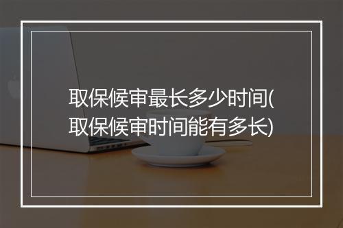 取保候审最长多少时间(取保候审时间能有多长)
