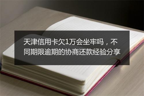 天津信用卡欠1万会坐牢吗，不同期限逾期的协商还款经验分享