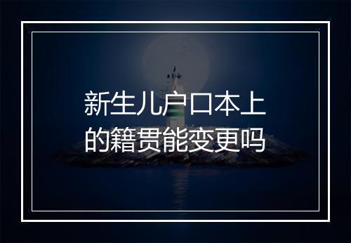 新生儿户口本上的籍贯能变更吗