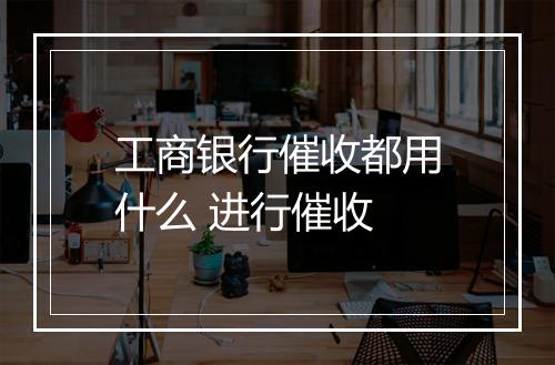 工商银行催收都用什么 进行催收