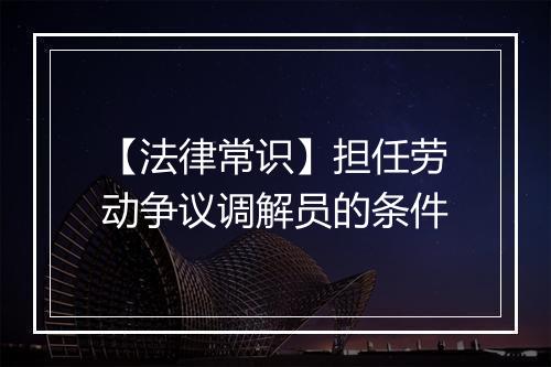 【法律常识】担任劳动争议调解员的条件