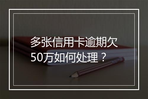 多张信用卡逾期欠50万如何处理？