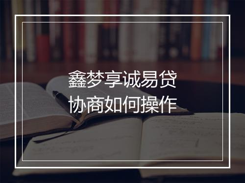 鑫梦享诚易贷协商如何操作
