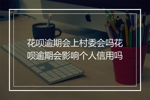 花呗逾期会上村委会吗花呗逾期会影响个人信用吗