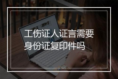 工伤证人证言需要身份证复印件吗