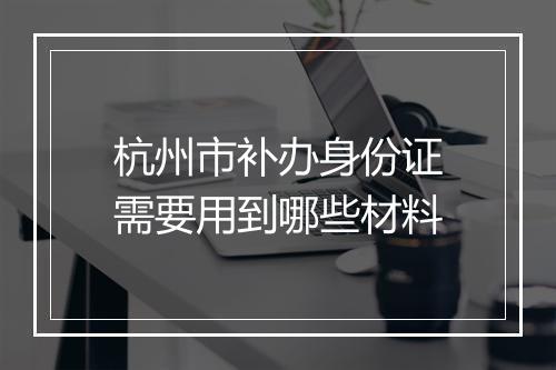 杭州市补办身份证需要用到哪些材料