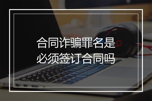 合同诈骗罪名是必须签订合同吗