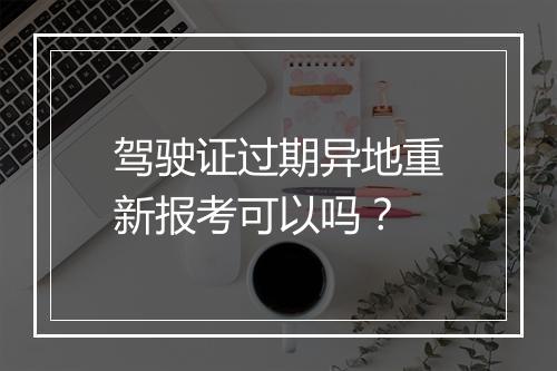 驾驶证过期异地重新报考可以吗？