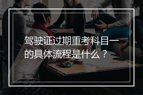 驾驶证过期重考科目一的具体流程是什么？