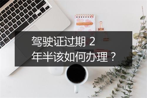 驾驶证过期 2 年半该如何办理？