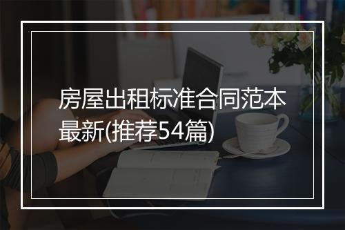 房屋出租标准合同范本最新(推荐54篇)