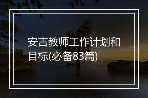 安吉教师工作计划和目标(必备83篇)