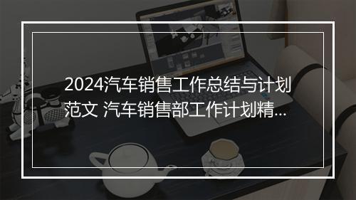 2024汽车销售工作总结与计划范文 汽车销售部工作计划精心挑选9篇