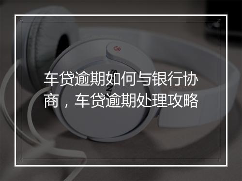 车贷逾期如何与银行协商，车贷逾期处理攻略