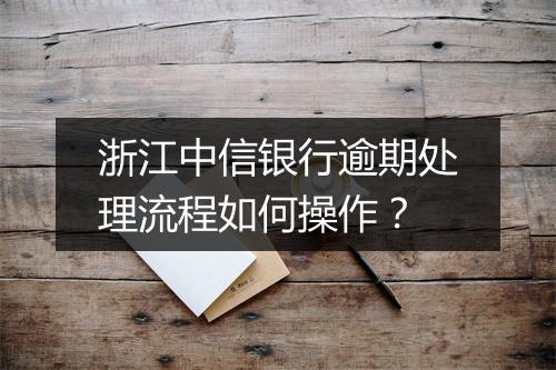 浙江中信银行逾期处理流程如何操作？
