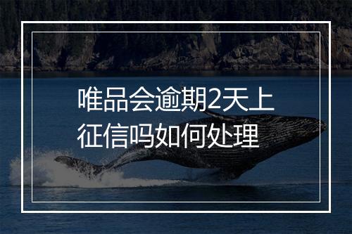 唯品会逾期2天上征信吗如何处理