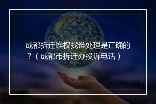 成都拆迁维权找谁处理是正确的？（成都市拆迁办投诉电话）