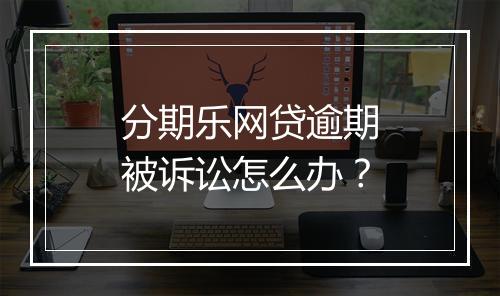 分期乐网贷逾期被诉讼怎么办？