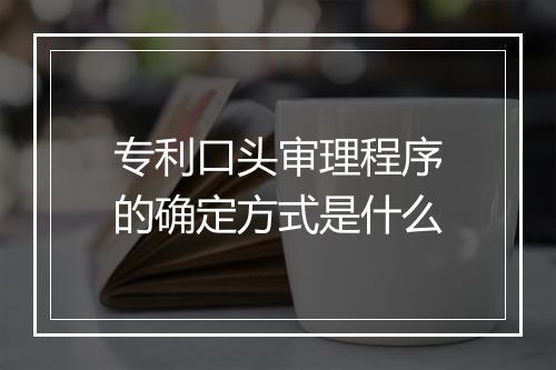 专利口头审理程序的确定方式是什么