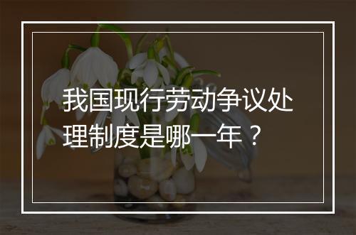 我国现行劳动争议处理制度是哪一年？