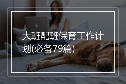 大班配班保育工作计划(必备79篇)