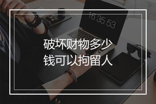 破坏财物多少钱可以拘留人