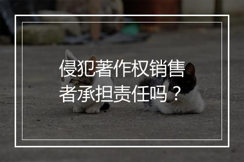侵犯著作权销售者承担责任吗？