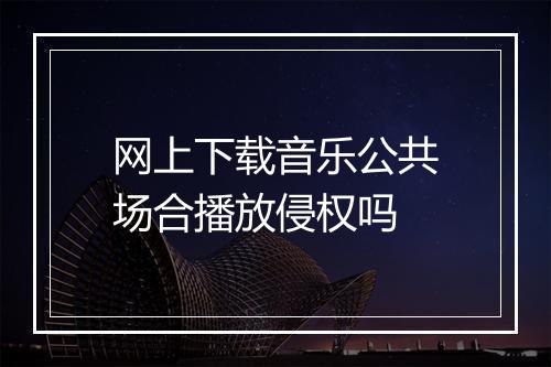 网上下载音乐公共场合播放侵权吗