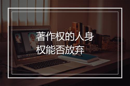 著作权的人身权能否放弃