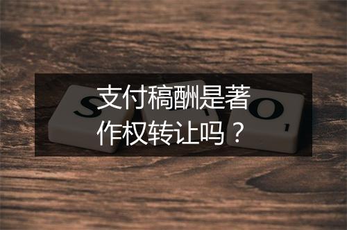 支付稿酬是著作权转让吗？