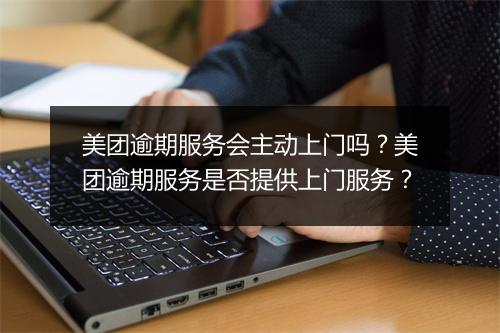 美团逾期服务会主动上门吗？美团逾期服务是否提供上门服务？