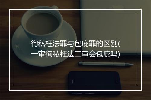徇私枉法罪与包庇罪的区别(一审徇私枉法二审会包庇吗)