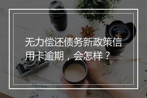 无力偿还债务新政策信用卡逾期，会怎样？