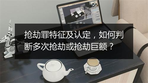 抢劫罪特征及认定，如何判断多次抢劫或抢劫巨额？