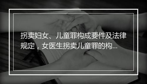 拐卖妇女、儿童罪构成要件及法律规定，女医生拐卖儿童罪的构成要件