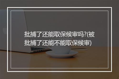 批捕了还能取保候审吗?(被批捕了还能不能取保候审)