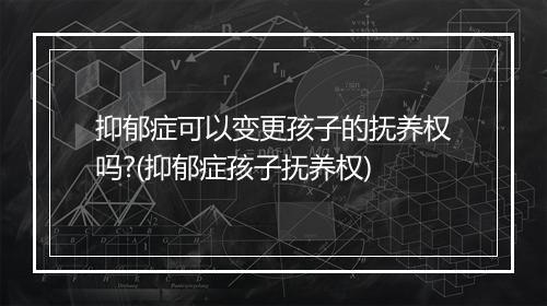 抑郁症可以变更孩子的抚养权吗?(抑郁症孩子抚养权)