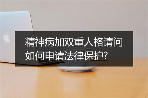 精神病加双重人格请问如何申请法律保护?