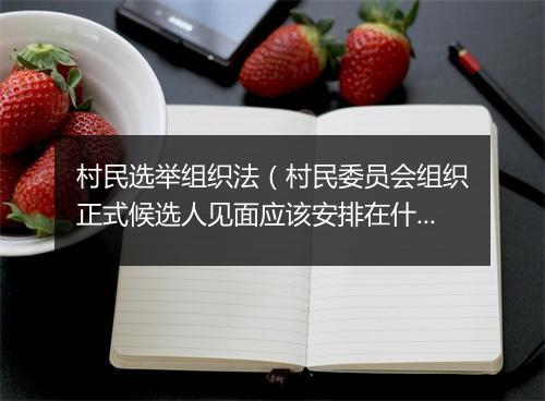 村民选举组织法（村民委员会组织正式候选人见面应该安排在什么时候）