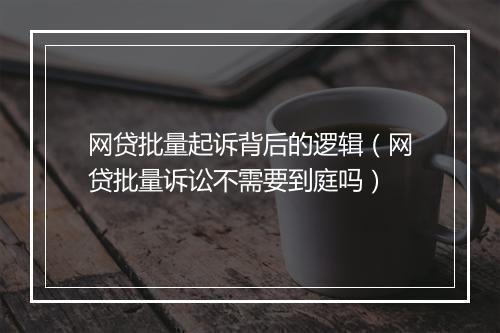 网贷批量起诉背后的逻辑（网贷批量诉讼不需要到庭吗）