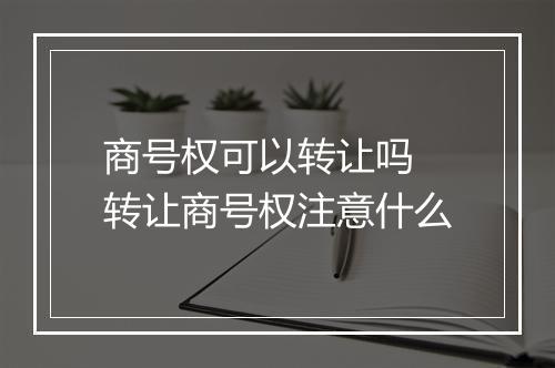 商号权可以转让吗 转让商号权注意什么