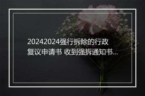 20242024强行拆除的行政复议申请书 收到强拆通知书可不可以申请行政复议