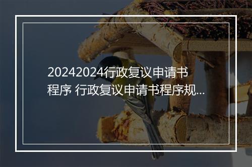 20242024行政复议申请书程序 行政复议申请书程序规范
