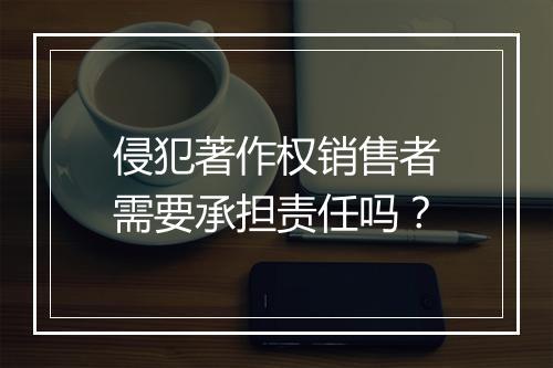 侵犯著作权销售者需要承担责任吗？