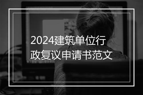 2024建筑单位行政复议申请书范文