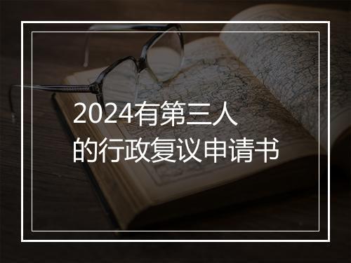2024有第三人的行政复议申请书