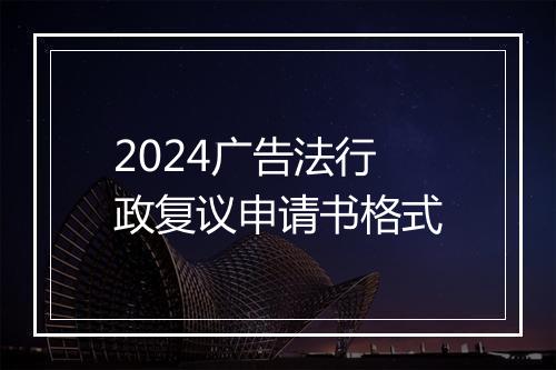 2024广告法行政复议申请书格式