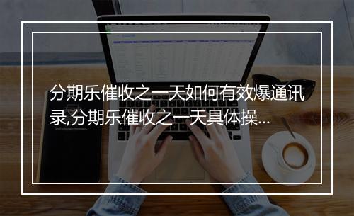 分期乐催收之一天如何有效爆通讯录,分期乐催收之一天具体操作步骤