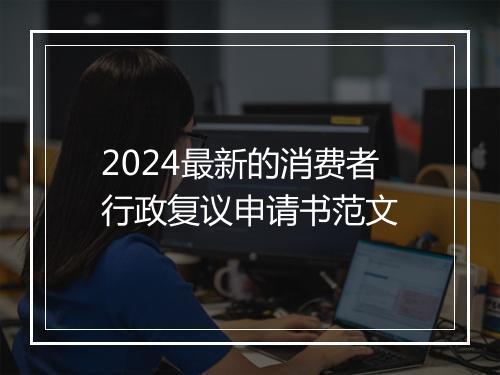 2024最新的消费者行政复议申请书范文